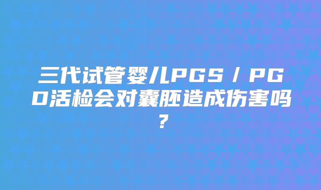 三代试管婴儿PGS／PGD活检会对囊胚造成伤害吗？