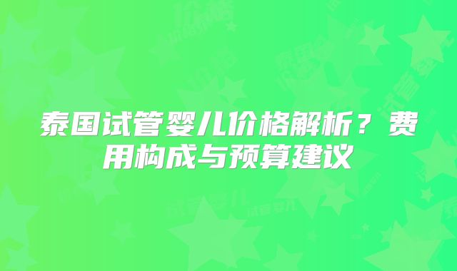 泰国试管婴儿价格解析？费用构成与预算建议