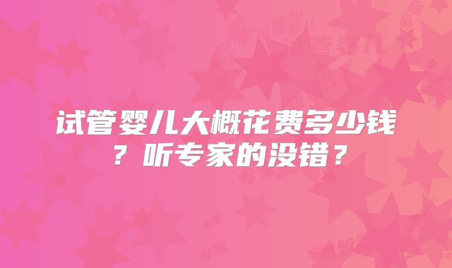 试管婴儿大概花费多少钱?听专家的没错?