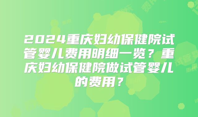 2024重庆妇幼保健院试管婴儿费用明细一览?重庆妇幼保健院做试管婴儿的费用?