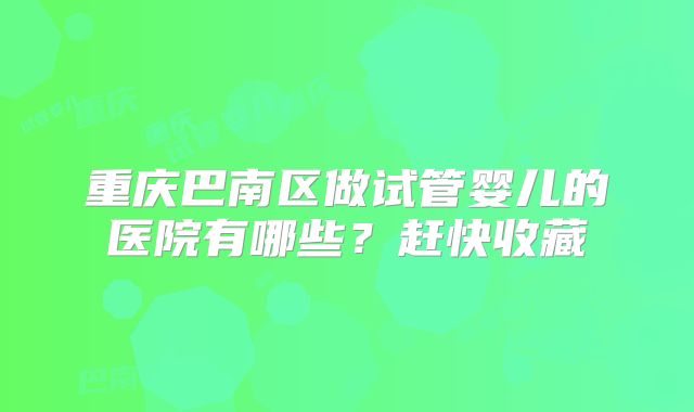 重庆巴南区做试管婴儿的医院有哪些？赶快收藏