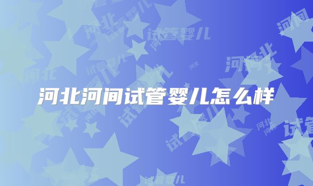 河北河间试管婴儿怎么样