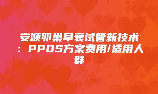 安顺卵巢早衰试管新技术：PPOS方案费用/适用人群