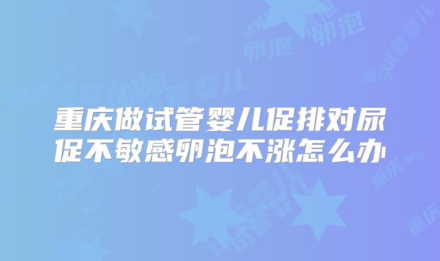 重庆做试管婴儿促排对尿促不敏感卵泡不涨怎么办