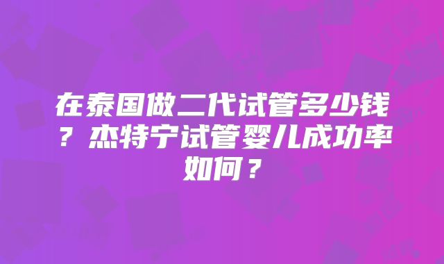 在泰国做二代试管多少钱？杰特宁试管婴儿成功率如何？