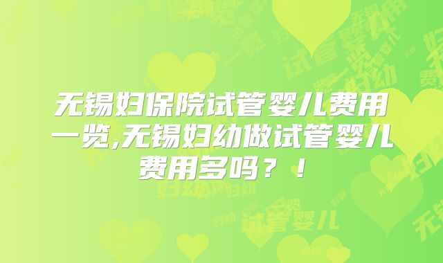 无锡妇保院试管婴儿费用一览,无锡妇幼做试管婴儿费用多吗？！