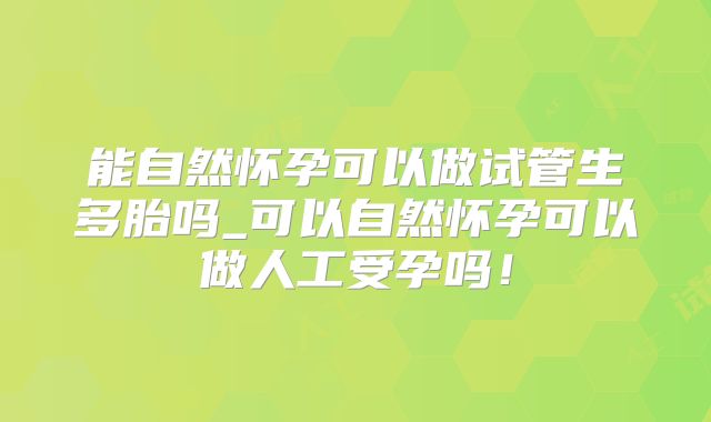 能自然怀孕可以做试管生多胎吗_可以自然怀孕可以做人工受孕吗!