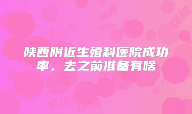 陕西附近生殖科医院成功率，去之前准备有啥