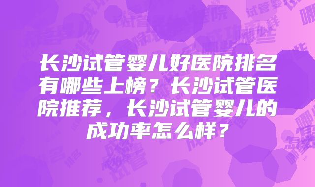 长沙试管婴儿好医院排名有哪些上榜？长沙试管医院推荐，长沙试管婴儿的成功率怎么样？