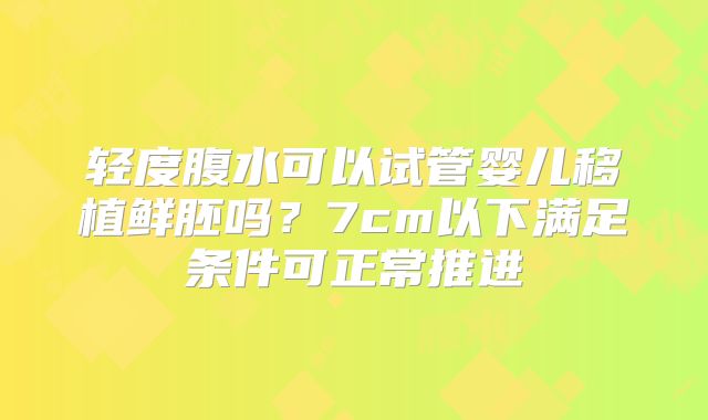 轻度腹水可以试管婴儿移植鲜胚吗？7cm以下满足条件可正常推进