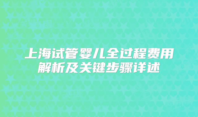 上海试管婴儿全过程费用解析及关键步骤详述