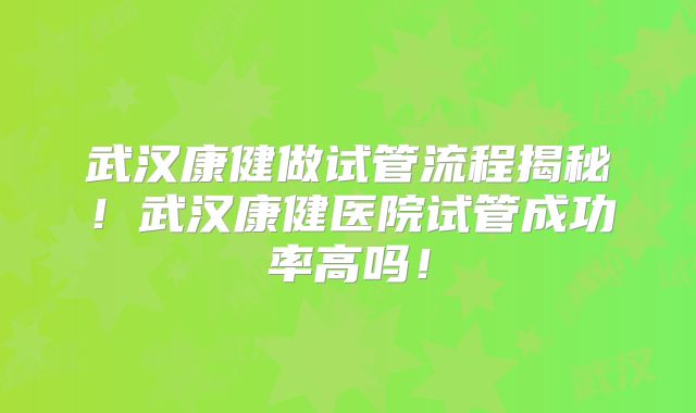 武汉康健做试管流程揭秘！武汉康健医院试管成功率高吗！