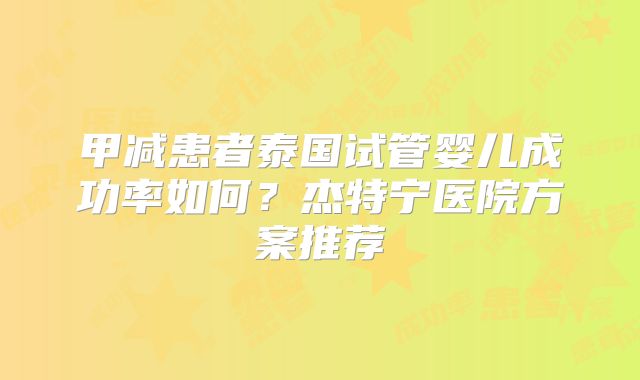 甲减患者泰国试管婴儿成功率如何？杰特宁医院方案推荐