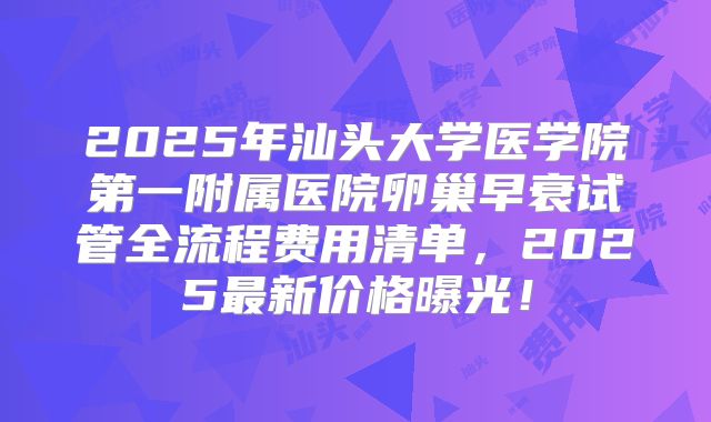 2025年汕头大学医学院第一附属医院卵巢早衰试管全流程费用清单，2025最新价格曝光！
