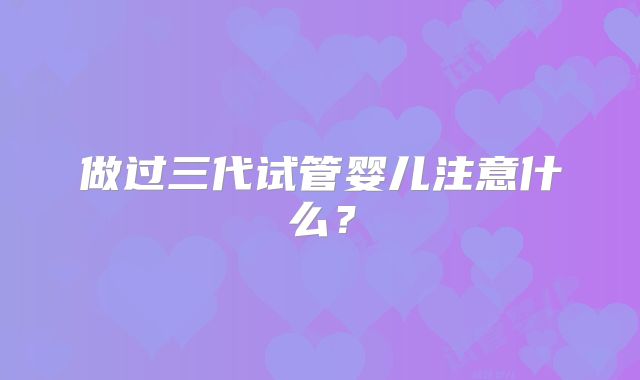 做过三代试管婴儿注意什么？