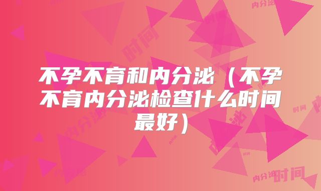 不孕不育和内分泌(不孕不育内分泌检查什么时间最好)