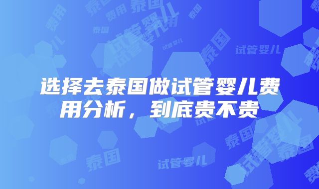 选择去泰国做试管婴儿费用分析，到底贵不贵