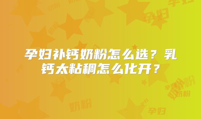 孕妇补钙奶粉怎么选?乳钙太粘稠怎么化开?