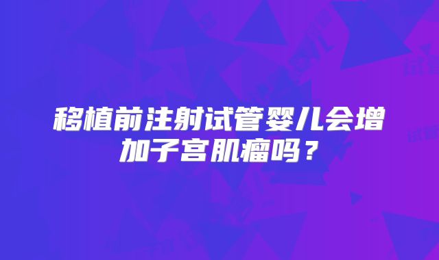 移植前注射试管婴儿会增加子宫肌瘤吗?