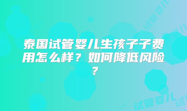 泰国试管婴儿生孩子子费用怎么样？如何降低风险？