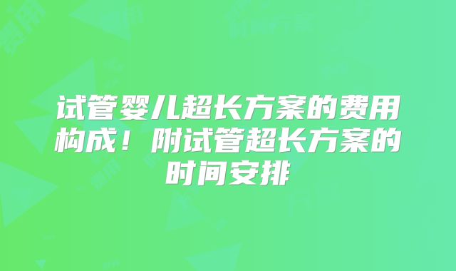 试管婴儿超长方案的费用构成！附试管超长方案的时间安排