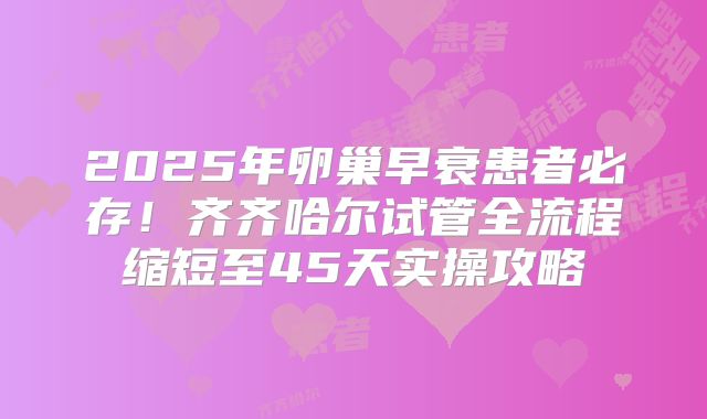 2025年卵巢早衰患者必存!齐齐哈尔试管全流程缩短至45天实操攻略