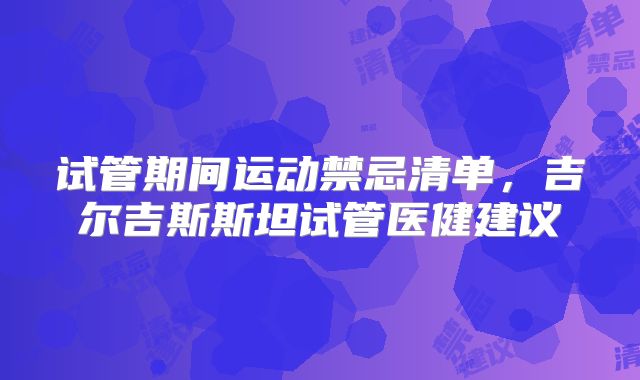 试管期间运动禁忌清单,吉尔吉斯斯坦试管医健建议