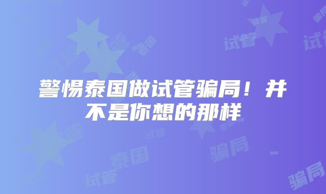 警惕泰国做试管骗局！并不是你想的那样