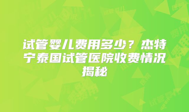 试管婴儿费用多少？杰特宁泰国试管医院收费情况揭秘
