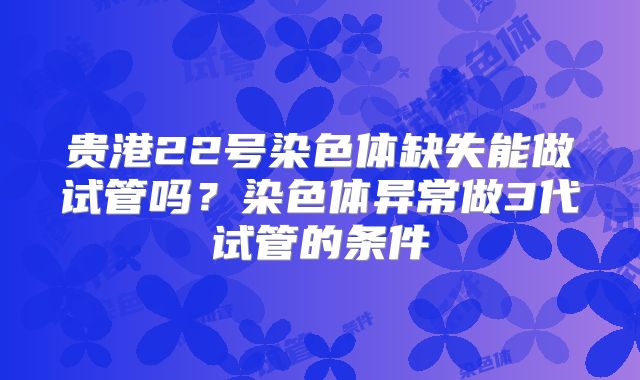贵港22号染色体缺失能做试管吗？染色体异常做3代试管的条件
