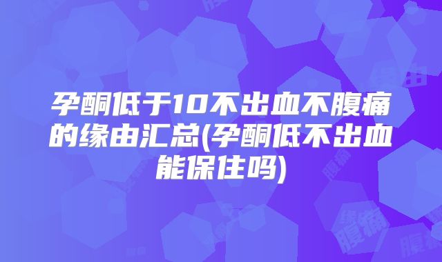 孕酮低于10不出血不腹痛的缘由汇总(孕酮低不出血能保住吗)