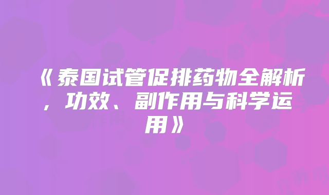 《泰国试管促排药物全解析，功效、副作用与科学运用》