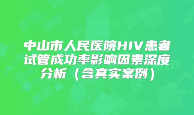 中山市人民医院HIV患者试管成功率影响因素深度分析（含真实案例）