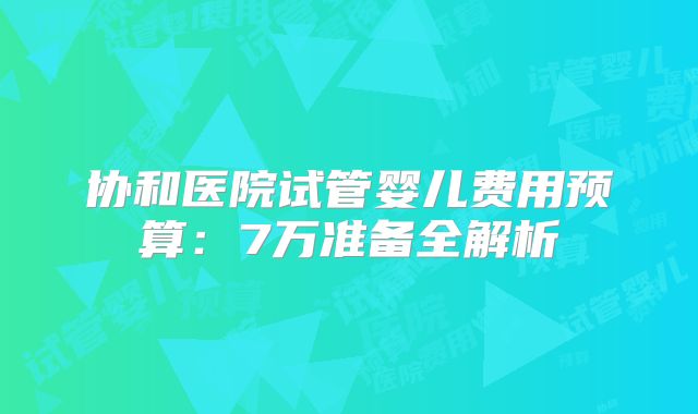 协和医院试管婴儿费用预算:7万准备全解析