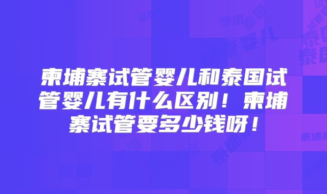 柬埔寨试管婴儿和泰国试管婴儿有什么区别！柬埔寨试管要多少钱呀！