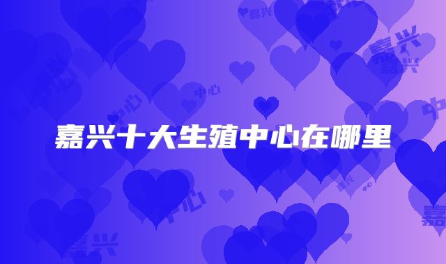 嘉兴十大生殖中心在哪里