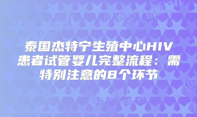 泰国杰特宁生殖中心HIV患者试管婴儿完整流程：需特别注意的8个环节