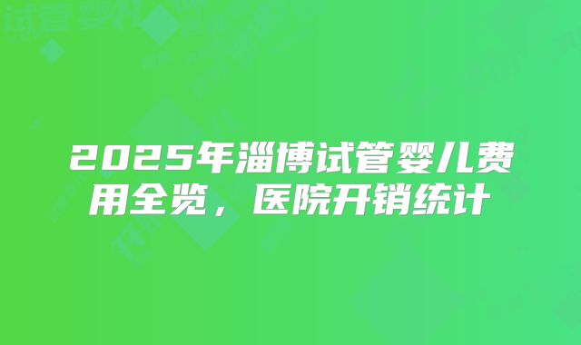 2025年淄博试管婴儿费用全览,医院开销统计
