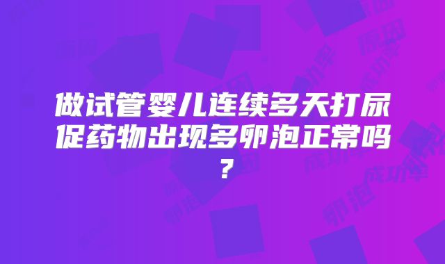 做试管婴儿连续多天打尿促药物出现多卵泡正常吗？