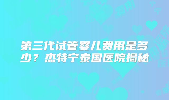 第三代试管婴儿费用是多少？杰特宁泰国医院揭秘