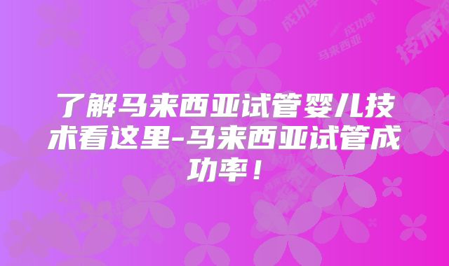 了解马来西亚试管婴儿技术看这里-马来西亚试管成功率!