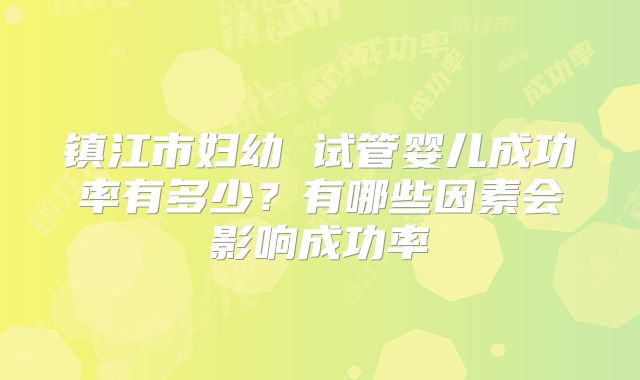 镇江市妇幼 试管婴儿成功率有多少?有哪些因素会影响成功率