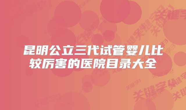 昆明公立三代试管婴儿比较厉害的医院目录大全