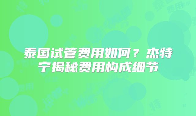 泰国试管费用如何？杰特宁揭秘费用构成细节