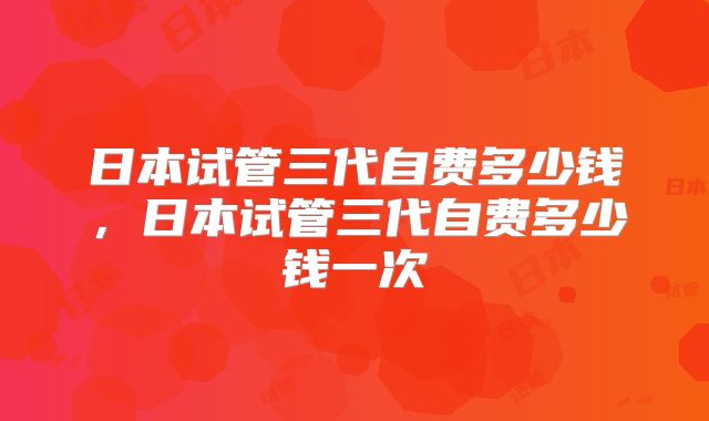 日本试管三代自费多少钱,日本试管三代自费多少钱一次