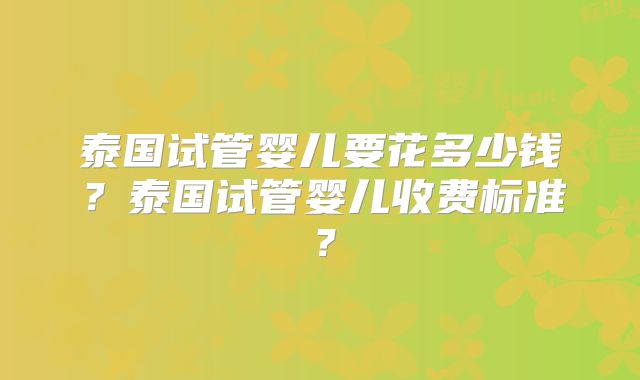 泰国试管婴儿要花多少钱？泰国试管婴儿收费标准？