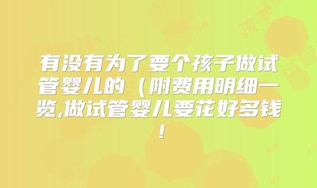 有没有为了要个孩子做试管婴儿的（附费用明细一览,做试管婴儿要花好多钱！
