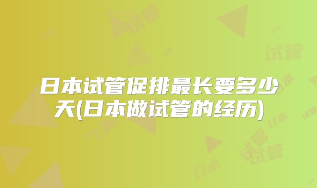 日本试管促排最长要多少天(日本做试管的经历)