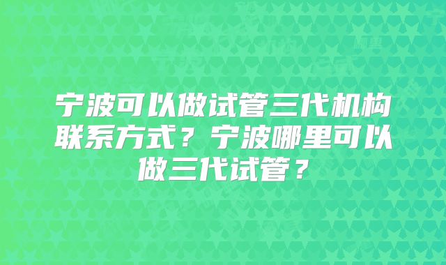 宁波可以做试管三代机构联系方式？宁波哪里可以做三代试管？