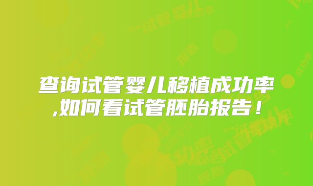 查询试管婴儿移植成功率,如何看试管胚胎报告！
